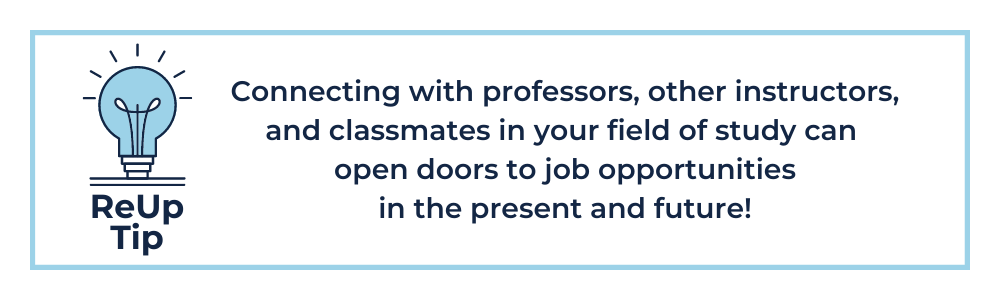 Connecting with professors, other instructors, and classmates in your field of study can open doors to job opportunities in the present and future!