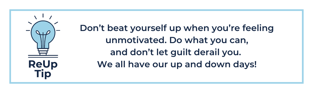 Don’t beat yourself up when you’re lacking motivation. Do what you can, and don’t let guilt derail you. We all have our up and down days!