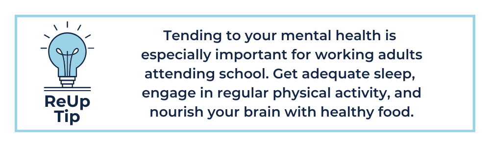 Tending to your mental health is especially important for working adults attending school. Get adequate sleep, engage in regular physical activity, and nourish your brain with healthy food.